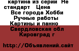 картина из серии- Не стандарт › Цена ­ 19 000 - Все города Хобби. Ручные работы » Картины и панно   . Свердловская обл.,Кировград г.